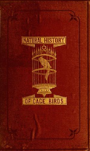 [Gutenberg 40055] • The Natural History of Cage Birds / Their Management, Habits, Food, Diseases, Treatment, Breeding, and the Methods of Catching Them.